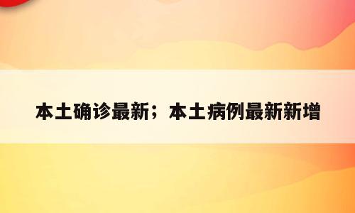 本土确诊最新；本土病例最新新增