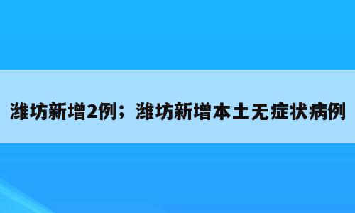 潍坊新增2例；潍坊新增本土无症状病例
