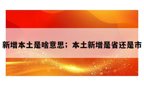 新增本土是啥意思；本土新增是省还是市