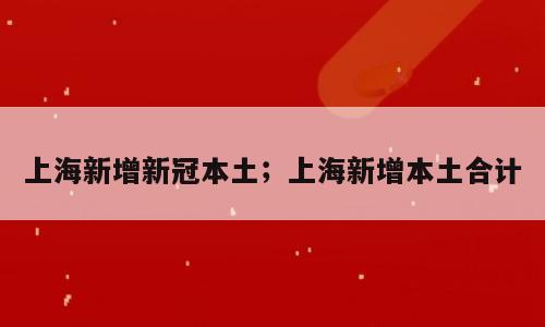 上海新增新冠本土；上海新增本土合计
