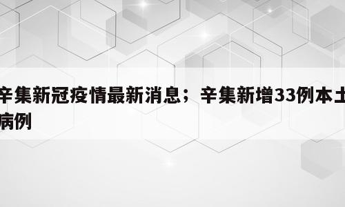 辛集新冠疫情最新消息；辛集新增33例本土病例