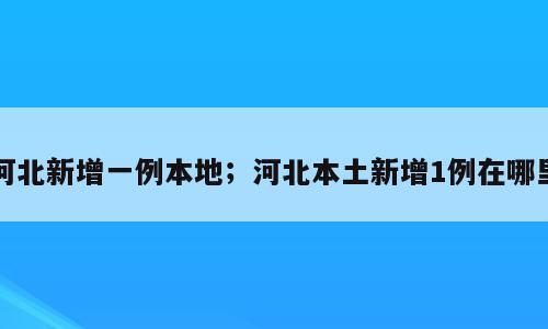 河北新增一例本地；河北本土新增1例在哪里