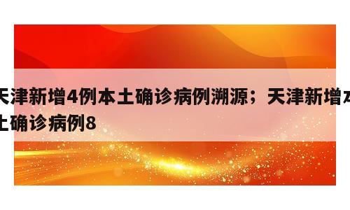天津新增4例本土确诊病例溯源；天津新增本土确诊病例8