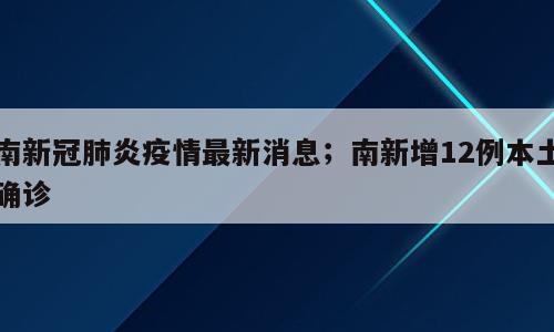 南新冠肺炎疫情最新消息；南新增12例本土确诊