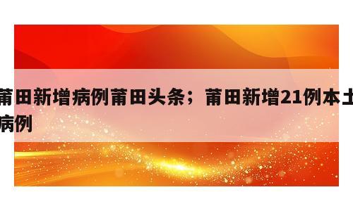 莆田新增病例莆田头条；莆田新增21例本土病例