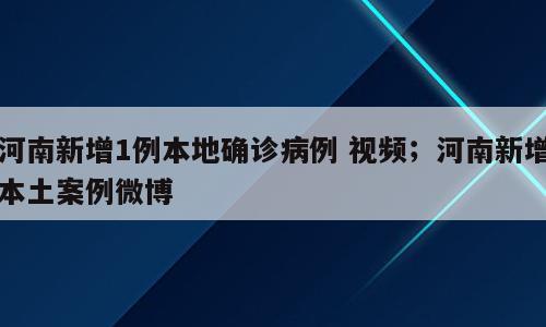 河南新增1例本地确诊病例 视频；河南新增本土案例微博