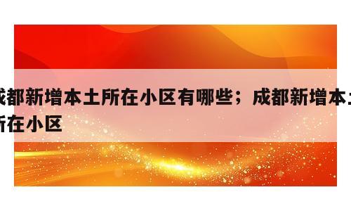 成都新增本土所在小区有哪些；成都新增本土所在小区