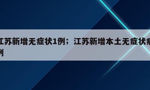 江苏新增无症状1例；江苏新增本土无症状病例