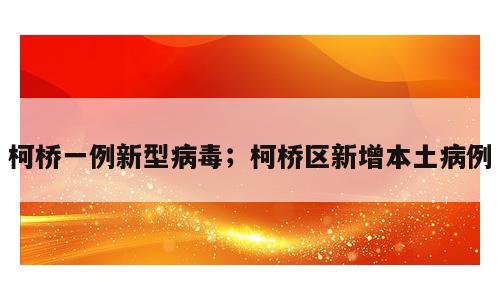 柯桥一例新型病毒；柯桥区新增本土病例