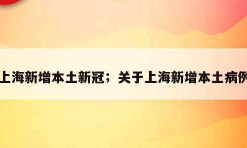 上海新增本土新冠；关于上海新增本土病例