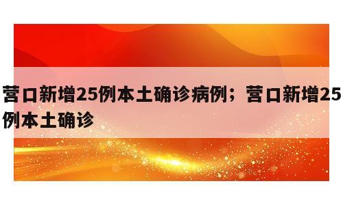 营口新增25例本土确诊病例；营口新增25例本土确诊