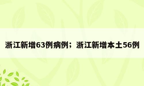 浙江新增63例病例；浙江新增本土56例