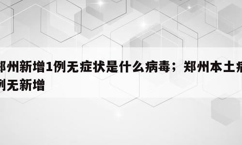 郑州新增1例无症状是什么病毒；郑州本土病例无新增