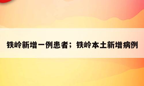 铁岭新增一例患者；铁岭本土新增病例