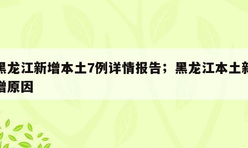 黑龙江新增本土7例详情报告；黑龙江本土新增原因