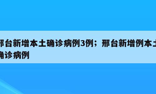 邢台新增本土确诊病例3例；邢台新增例本土确诊病例