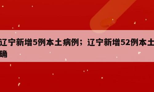 辽宁新增5例本土病例；辽宁新增52例本土确
