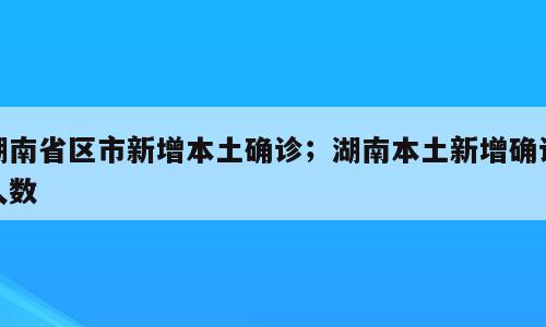 湖南省区市新增本土确诊；湖南本土新增确诊人数