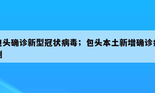 包头确诊新型冠状病毒；包头本土新增确诊病例