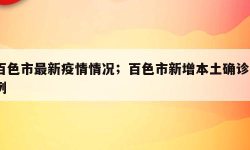 百色市最新疫情情况；百色市新增本土确诊6例