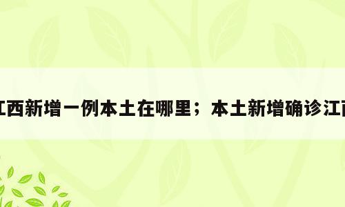 江西新增一例本土在哪里；本土新增确诊江西