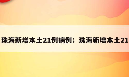 珠海新增本土21例病例；珠海新增本土21