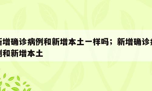 新增确诊病例和新增本土一样吗；新增确诊病例和新增本土