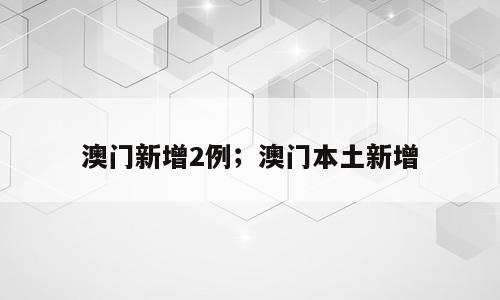 澳门新增2例；澳门本土新增
