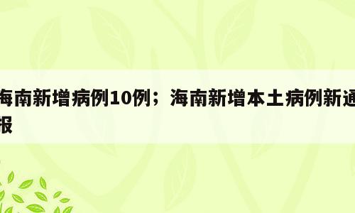 海南新增病例10例；海南新增本土病例新通报