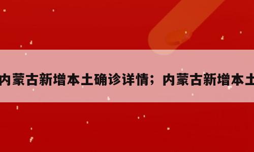 内蒙古新增本土确诊详情；内蒙古新增本土