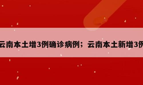 云南本土增3例确诊病例；云南本土新增3例