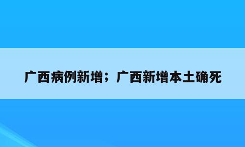 广西病例新增；广西新增本土确死
