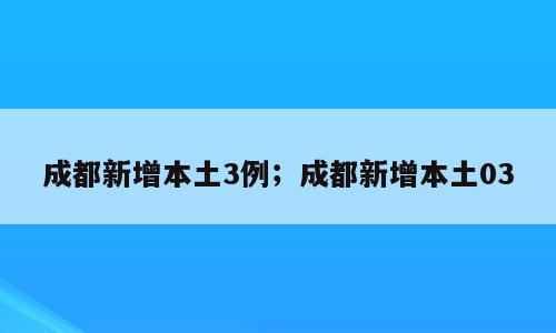 成都新增本土3例；成都新增本土03