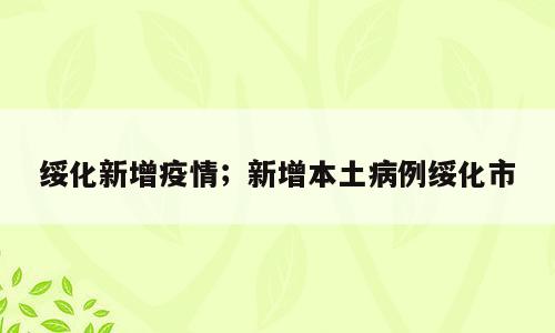 绥化新增疫情；新增本土病例绥化市