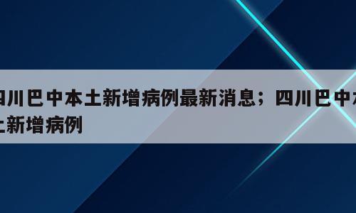 四川巴中本土新增病例最新消息；四川巴中本土新增病例