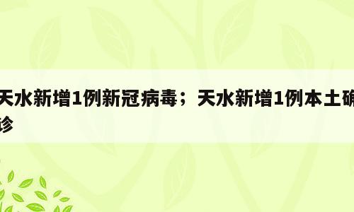 天水新增1例新冠病毒；天水新增1例本土确诊