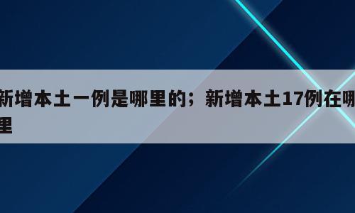 新增本土一例是哪里的；新增本土17例在哪里