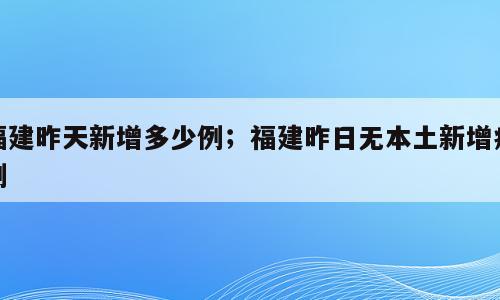 福建昨天新增多少例；福建昨日无本土新增病例