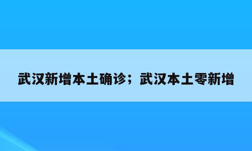 武汉新增本土确诊；武汉本土零新增