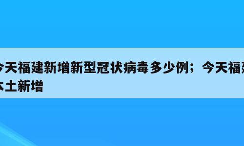 今天福建新增新型冠状病毒多少例；今天福建本土新增
