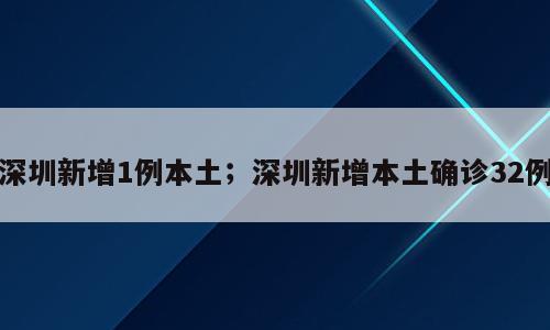 深圳新增1例本土；深圳新增本土确诊32例