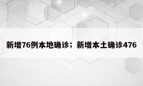 新增76例本地确诊；新增本土确诊476