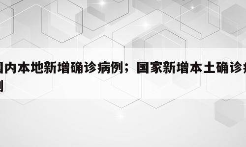 国内本地新增确诊病例；国家新增本土确诊病例