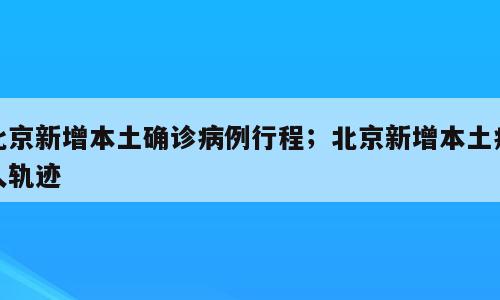 北京新增本土确诊病例行程；北京新增本土病人轨迹