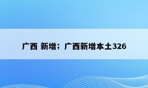 广西 新增；广西新增本土326