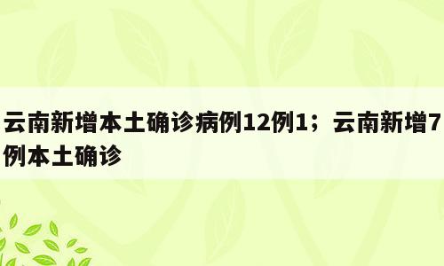 云南新增本土确诊病例12例1；云南新增7例本土确诊