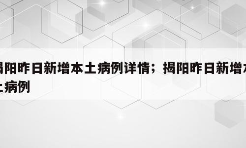 揭阳昨日新增本土病例详情；揭阳昨日新增本土病例