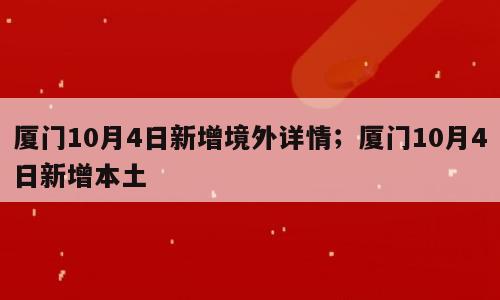 厦门10月4日新增境外详情；厦门10月4日新增本土