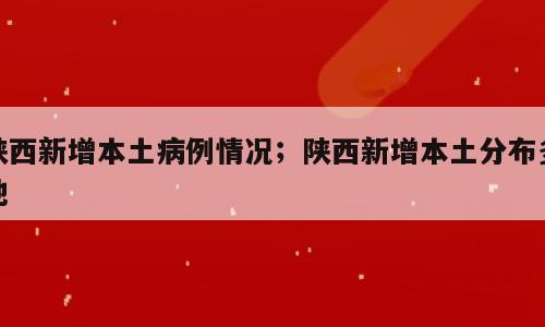 陕西新增本土病例情况；陕西新增本土分布多地