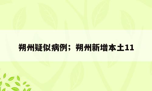 朔州疑似病例；朔州新增本土11